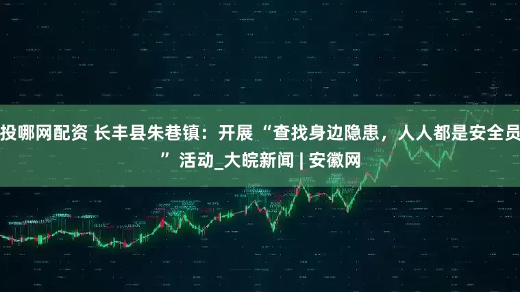 投哪网配资 长丰县朱巷镇：开展 “查找身边隐患，人人都是安全员” 活动_大皖新闻 | 安徽网