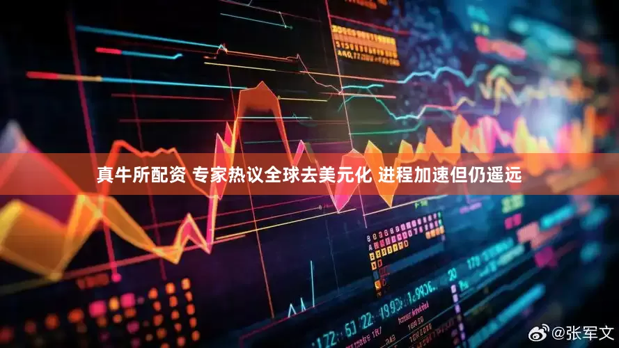 真牛所配资 专家热议全球去美元化 进程加速但仍遥远