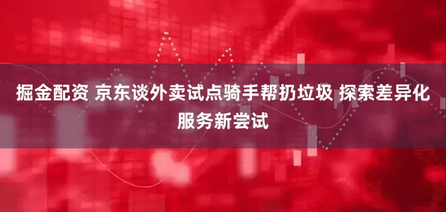 掘金配资 京东谈外卖试点骑手帮扔垃圾 探索差异化服务新尝试