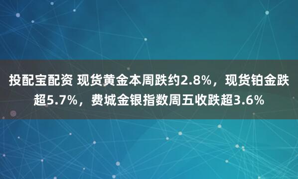 投配宝配资 现货黄金本周跌约2.8%，现货铂金跌超5.7%，费城金银指数周五收跌超3.6%
