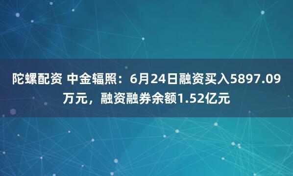 陀螺配资 中金辐照：6月24日融资买入5897.09万元，融资融券余额1.52亿元