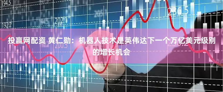 投赢网配资 黄仁勋：机器人技术是英伟达下一个万亿美元级别的增长机会