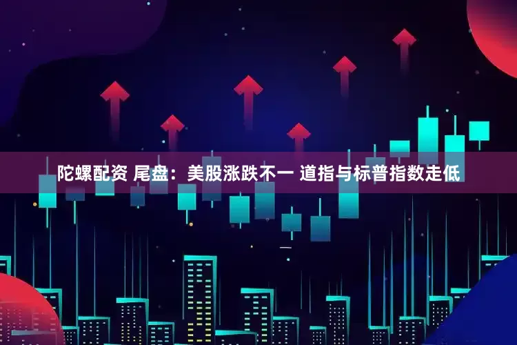 陀螺配资 尾盘：美股涨跌不一 道指与标普指数走低