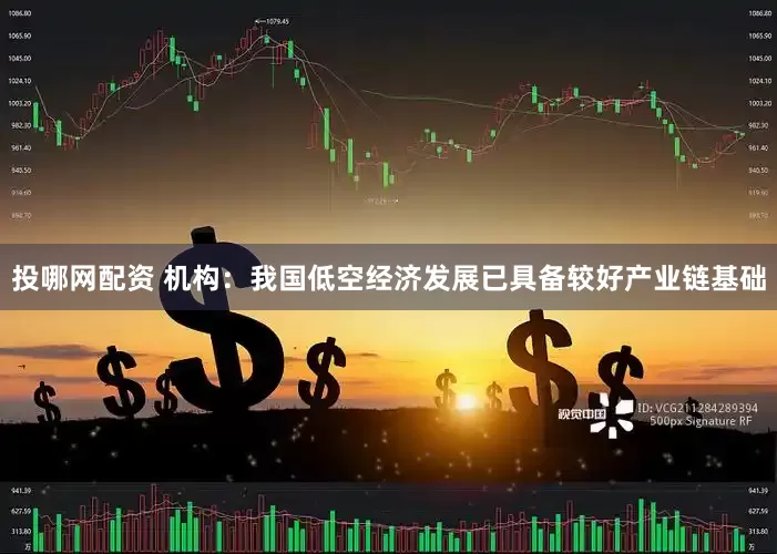 投哪网配资 机构：我国低空经济发展已具备较好产业链基础