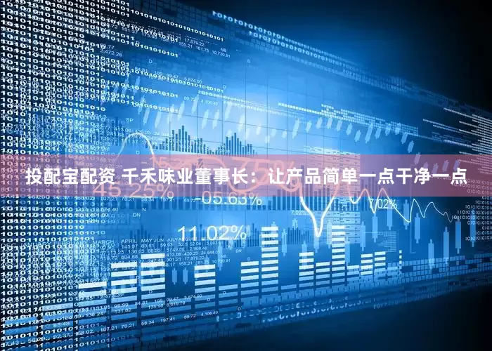 投配宝配资 千禾味业董事长：让产品简单一点干净一点