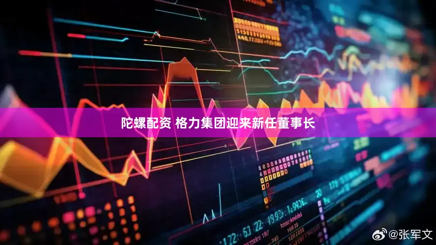 陀螺配资 格力集团迎来新任董事长
