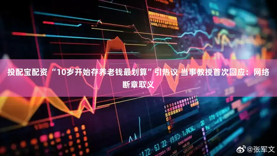 投配宝配资 “10岁开始存养老钱最划算”引热议 当事教授首次回应：网络断章取义