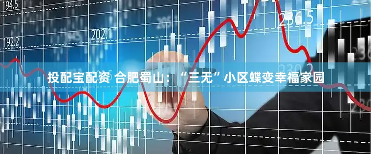 投配宝配资 合肥蜀山：“三无”小区蝶变幸福家园
