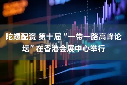 陀螺配资 第十届“一带一路高峰论坛”在香港会展中心举行