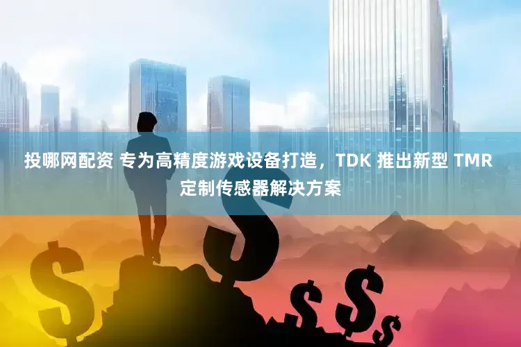 投哪网配资 专为高精度游戏设备打造，TDK 推出新型 TMR 定制传感器解决方案