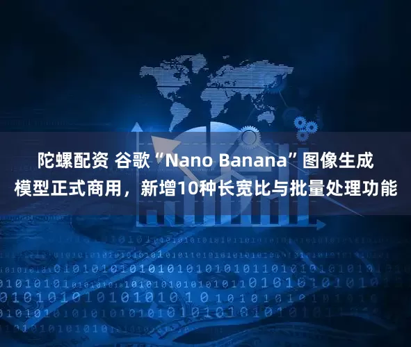 陀螺配资 谷歌“Nano Banana”图像生成模型正式商用，新增10种长宽比与批量处理功能