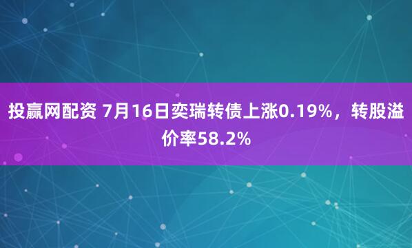 投赢网配资 7月16日奕瑞转债上涨0.19%，转股溢价率58.2%