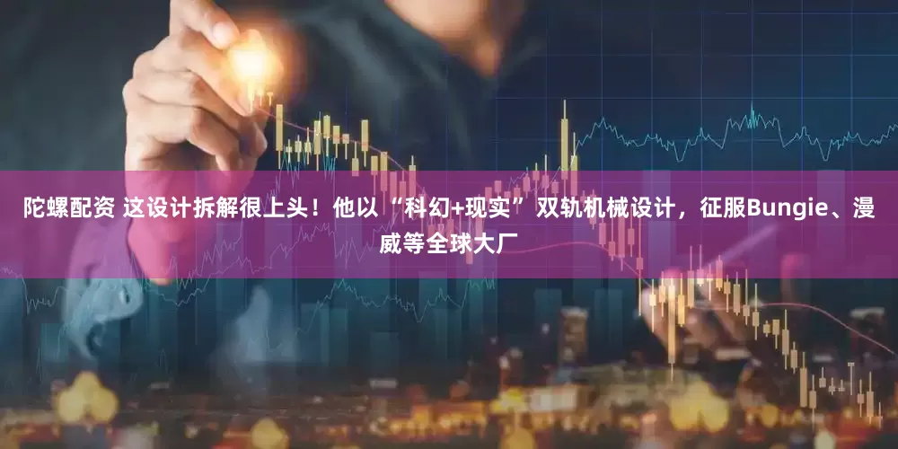 陀螺配资 这设计拆解很上头！他以 “科幻+现实” 双轨机械设计，征服Bungie、漫威等全球大厂