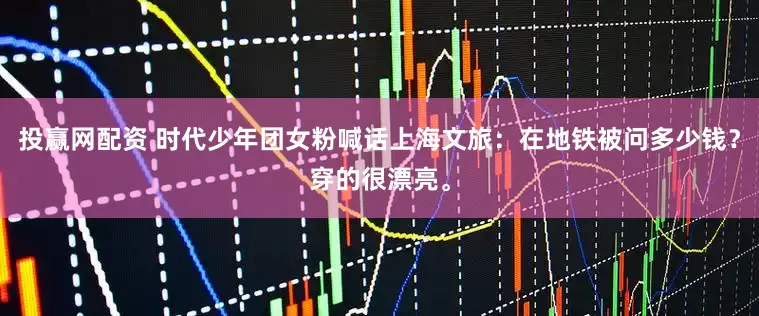 投赢网配资 时代少年团女粉喊话上海文旅：在地铁被问多少钱？穿的很漂亮。