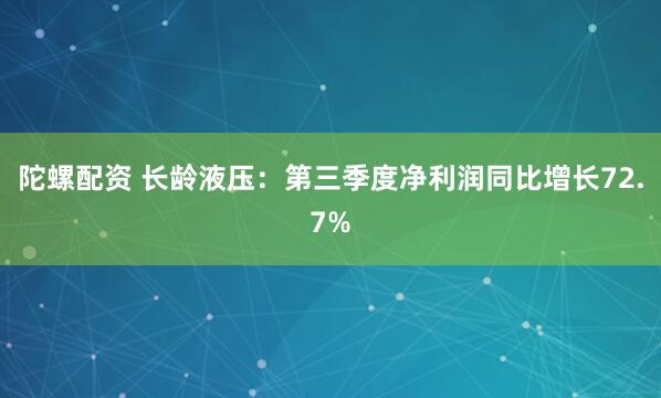 陀螺配资 长龄液压：第三季度净利润同比增长72.7%
