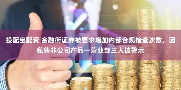投配宝配资 金融街证券被要求增加内部合规检查次数，因私售非公司产品一营业部三人被警示