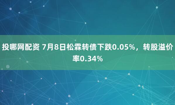 投哪网配资 7月8日松霖转债下跌0.05%，转股溢价率0.34%