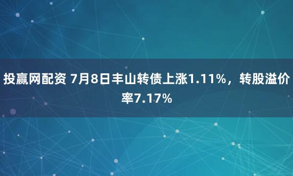 投赢网配资 7月8日丰山转债上涨1.11%，转股溢价率7.17%
