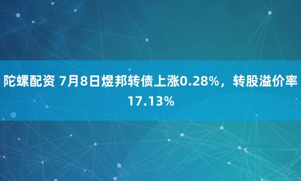 陀螺配资 7月8日煜邦转债上涨0.28%，转股溢价率17.13%