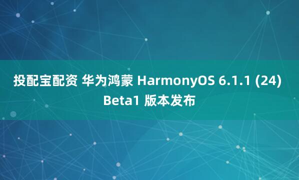 投配宝配资 华为鸿蒙 HarmonyOS 6.1.1 (24) Beta1 版本发布