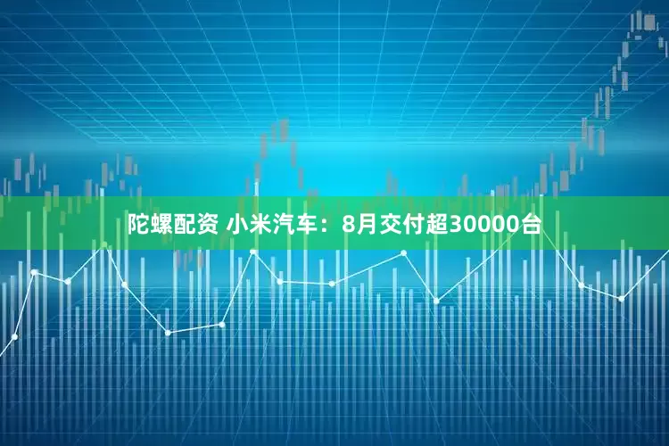 陀螺配资 小米汽车：8月交付超30000台